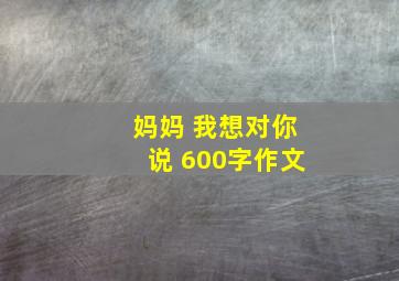 妈妈 我想对你说 600字作文